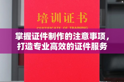 铜梁掌握证件制作的注意事项，打造专业高效的证件服务